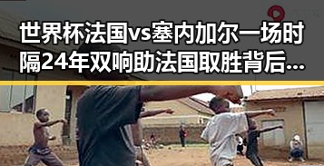 世界杯法国vs塞内加尔一场时隔24年双响助法国取胜背后最新网曝黑料国产吃瓜