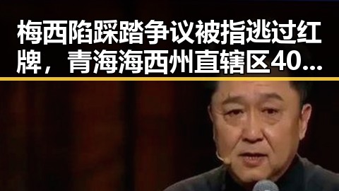 梅西陷踩踏争议被指逃过红牌,青海海西州直辖区40分钟连震8次引发关注