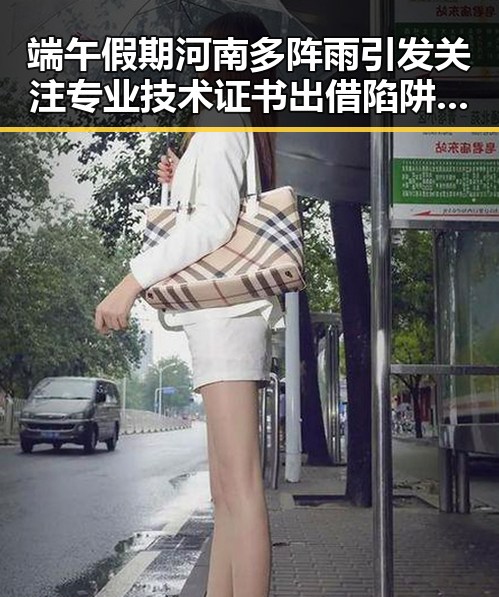 端午假期河南多阵雨引发关注 专业技术证书出借陷阱曝光
