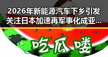 2026年新能源汽车下乡引发关注 日本加速再军事化成亚太火药桶新变数
