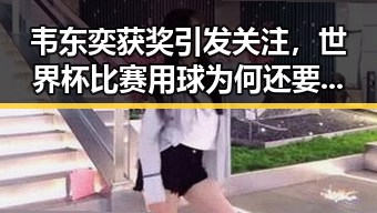 韦东奕获奖引发关注，世界杯比赛用球为何还要充电成为焦点