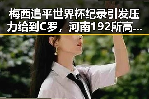梅西追平世界杯纪录引发压力给到C罗，河南192所高校公布最新全国名单曝光
