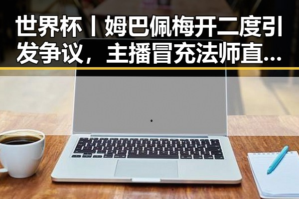 世界杯丨姆巴佩梅开二度引发争议，主播冒充法师直播间出售加持法力法器被快手通报