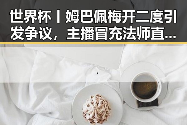 世界杯丨姆巴佩梅开二度引发争议，主播冒充法师直播间出售加持法力法器被快手通报