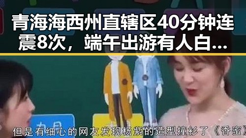 青海海西州直辖区40分钟连震8次，端午出游有人白花了1000块遭AI忽悠