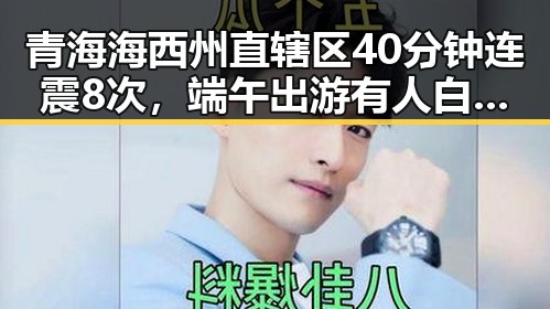 青海海西州直辖区40分钟连震8次,端午出游有人白花了1000块遭AI忽悠