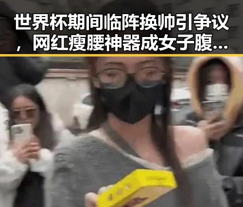 世界杯期间临阵换帅引争议,网红瘦腰神器成女子腹痛元凶