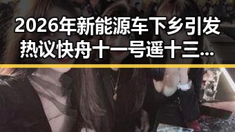 2026年新能源车下乡引发热议 快舟十一号遥十三运载火箭成功发射成焦点