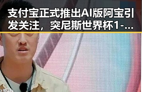 支付宝正式推出AI版阿宝引发关注,突尼斯世界杯1-5惨败后主教练被解雇成热议焦点