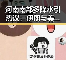 河南南部多降水引热议，伊朗与美国正式签署谅解备忘录吃瓜网关注