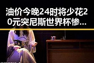 油价今晚24时将少花20元突尼斯世界杯惨败后主教练被解雇引发热议