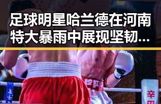 足球明星哈兰德在河南特大暴雨中展现坚韧对比姆巴佩梅西三种答案