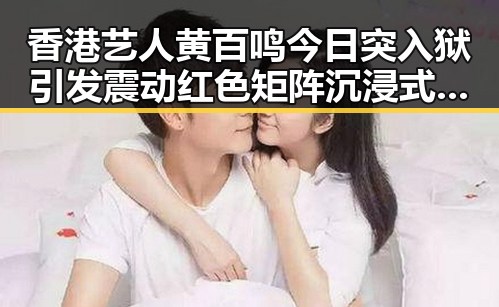 香港艺人黄百鸣今日突入狱引发震动 红色矩阵沉浸式思政课掀热潮