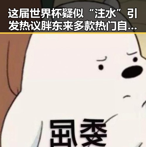 这届世界杯疑似“注水”引发热议胖东来多款热门自营产品降价引关注