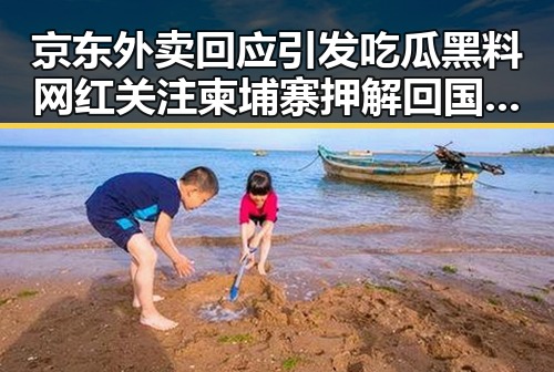 京东外卖回应引发吃瓜黑料网红关注 柬埔寨押解回国的重要骨干刘事件背后真相令人震惊