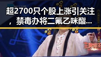 超2700只个股上涨引关注，禁毒办将二氟乙咪酯等16物质纳入管制引热议