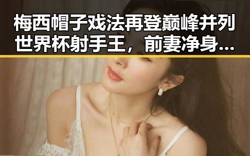 梅西帽子戏法再登巅峰并列世界杯射手王,前妻净身出户却背负50万债务引发热议