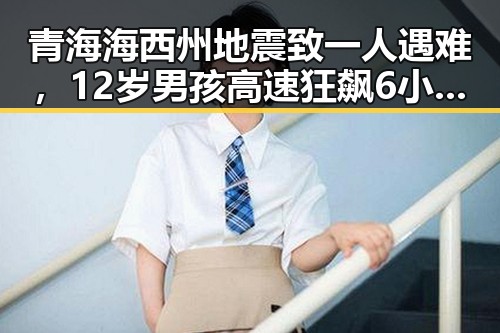 青海海西州地震致一人遇难，12岁男孩高速狂飙6小时被查引发关注