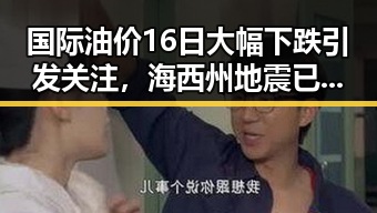 国际油价16日大幅下跌引发关注，海西州地震已致1死的突发事件成为焦点