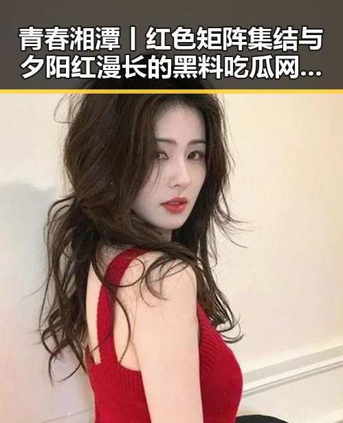 青春湘潭丨红色矩阵集结与夕阳红漫长的黑料吃瓜网新揭秘