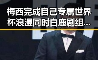 梅西完成自己专属世界杯浪漫同时白鹿剧组编剧变动引发争议
