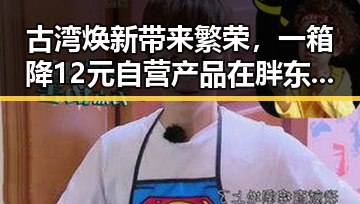 古湾焕新带来繁荣，一箱降12元自营产品在胖东来热销引发吃瓜网免费黑料入口热议