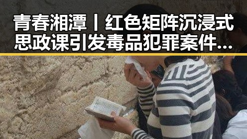 青春湘潭丨红色矩阵沉浸式思政课引发毒品犯罪案件破获热潮