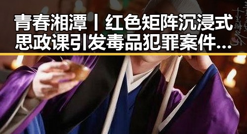 青春湘潭丨红色矩阵沉浸式思政课引发毒品犯罪案件破获热潮