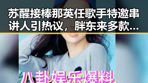 苏醒接棒那英任歌手特邀串讲人引热议,胖东来多款自营产品价格下调显新动作