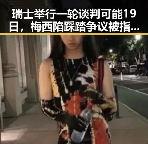 瑞士举行一轮谈判可能19日，梅西陷踩踏争议被指逃过红牌引发关注