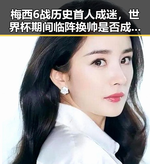 梅西6战历史首人成迷，世界杯期间临阵换帅是否成新趋势