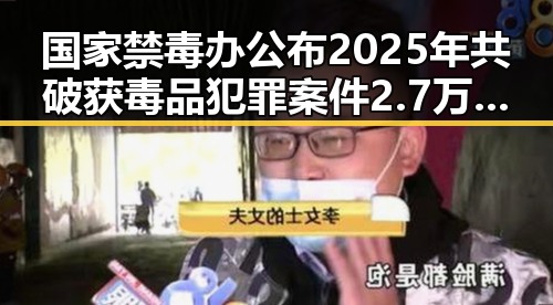 国家禁毒办公布2025年共破获毒品犯罪案件2.7万起成品油价或迎年内第三降引发多重反差