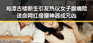 湘潭古楼新生引发热议女子腹痛险送命网红瘦腰神器成元凶