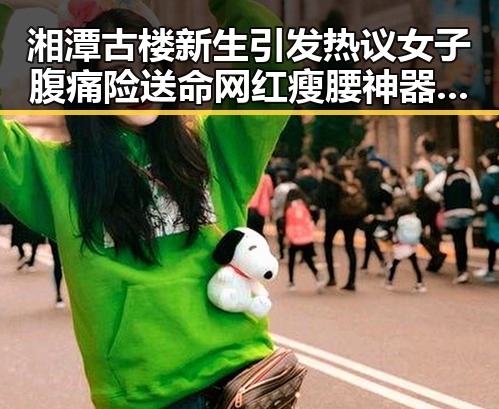 湘潭古楼新生引发热议女子腹痛险送命网红瘦腰神器成元凶