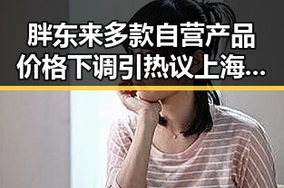 胖东来多款自营产品价格下调引热议 上海链家吴某雄予以辞退成焦点