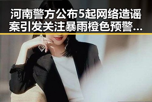 河南警方公布5起网络造谣案引发关注 暴雨橙色预警持续冲击中小河流