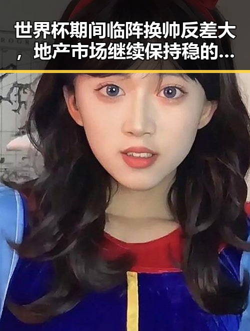 世界杯期间临阵换帅反差大，地产市场继续保持稳的态势引发吃瓜关注