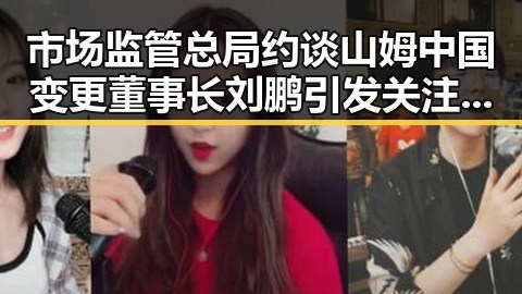 市场监管总局约谈山姆中国变更董事长刘鹏引发关注，32届图博会展出22万图书展现文化新动向